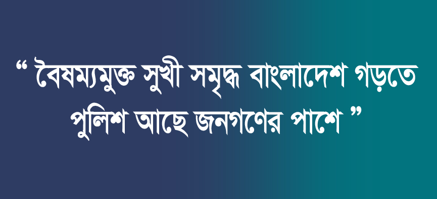 বৈষম্যমুক্ত সুখী সমৃদ্ধ বাংলাদেশ গড়তে পুলিশ আছে জনগণের পাশে